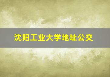 沈阳工业大学地址公交