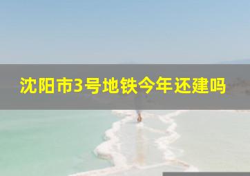 沈阳市3号地铁今年还建吗