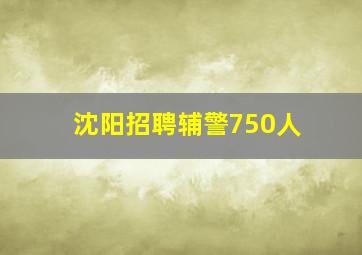 沈阳招聘辅警750人