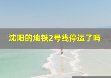 沈阳的地铁2号线停运了吗