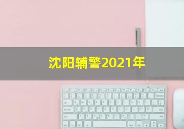 沈阳辅警2021年