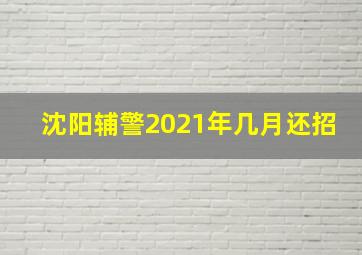 沈阳辅警2021年几月还招