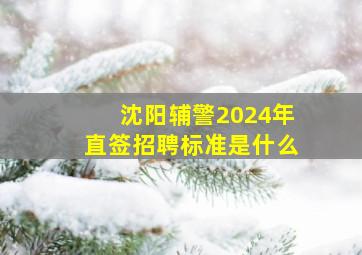 沈阳辅警2024年直签招聘标准是什么