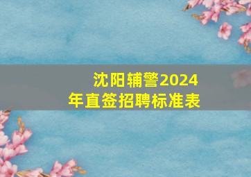 沈阳辅警2024年直签招聘标准表