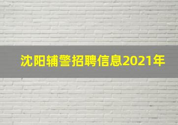 沈阳辅警招聘信息2021年