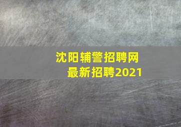 沈阳辅警招聘网最新招聘2021