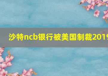 沙特ncb银行被美国制裁2019