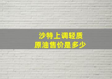 沙特上调轻质原油售价是多少