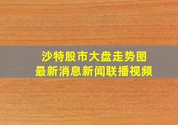 沙特股市大盘走势图最新消息新闻联播视频