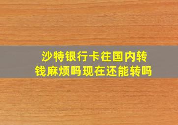 沙特银行卡往国内转钱麻烦吗现在还能转吗