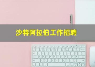 沙特阿拉伯工作招聘