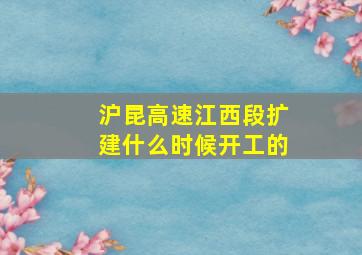 沪昆高速江西段扩建什么时候开工的