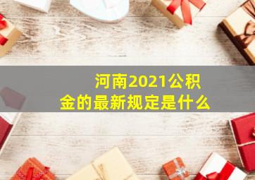 河南2021公积金的最新规定是什么