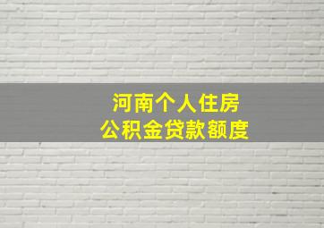 河南个人住房公积金贷款额度