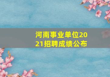 河南事业单位2021招聘成绩公布