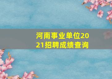 河南事业单位2021招聘成绩查询