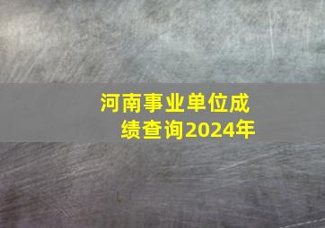 河南事业单位成绩查询2024年