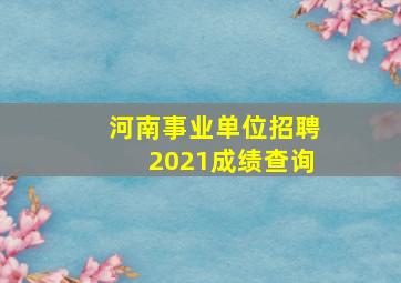 河南事业单位招聘2021成绩查询