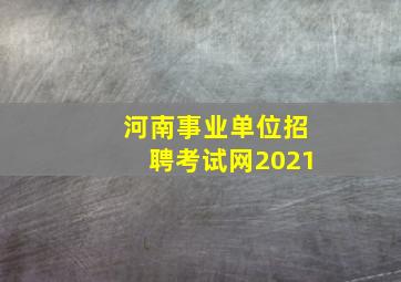 河南事业单位招聘考试网2021