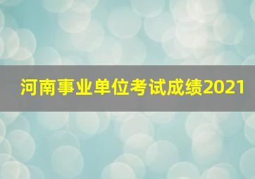 河南事业单位考试成绩2021