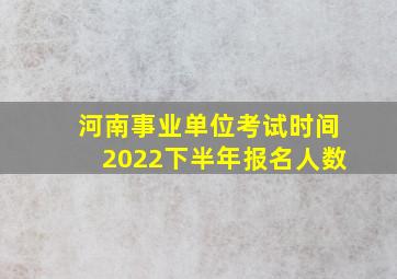 河南事业单位考试时间2022下半年报名人数