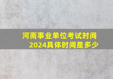 河南事业单位考试时间2024具体时间是多少