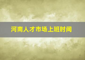 河南人才市场上班时间