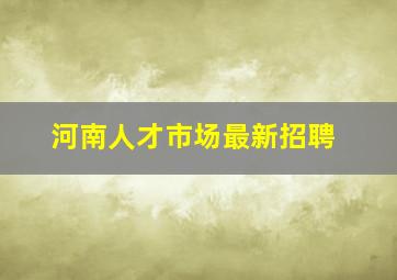 河南人才市场最新招聘