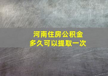 河南住房公积金多久可以提取一次