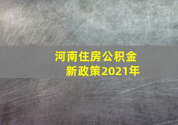 河南住房公积金新政策2021年