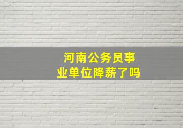 河南公务员事业单位降薪了吗