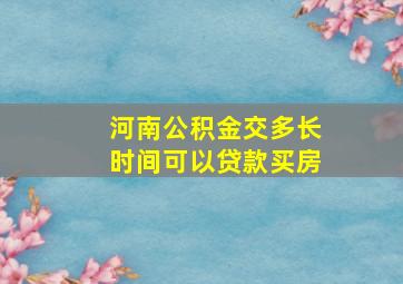 河南公积金交多长时间可以贷款买房