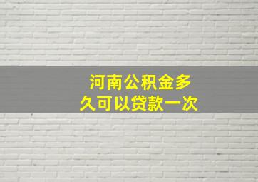 河南公积金多久可以贷款一次