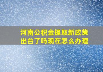 河南公积金提取新政策出台了吗现在怎么办理