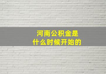 河南公积金是什么时候开始的