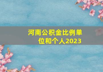 河南公积金比例单位和个人2023