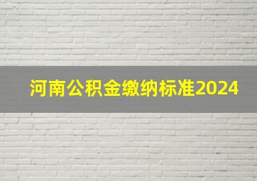 河南公积金缴纳标准2024