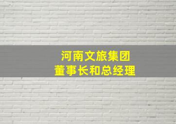 河南文旅集团董事长和总经理