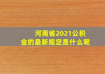 河南省2021公积金的最新规定是什么呢