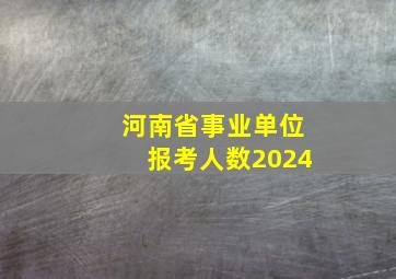 河南省事业单位报考人数2024