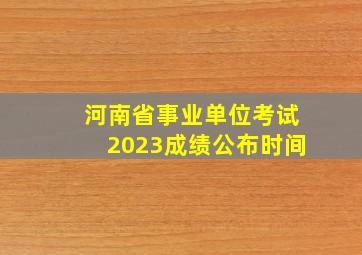 河南省事业单位考试2023成绩公布时间