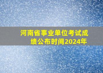 河南省事业单位考试成绩公布时间2024年