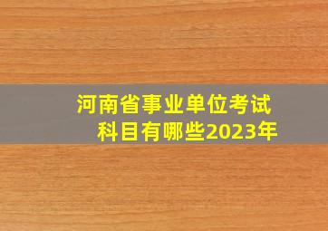 河南省事业单位考试科目有哪些2023年