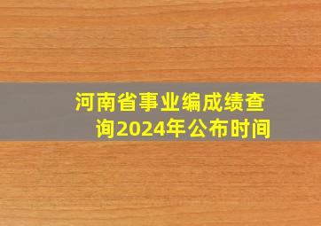 河南省事业编成绩查询2024年公布时间