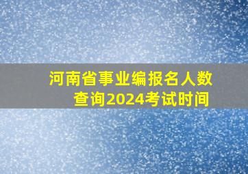 河南省事业编报名人数查询2024考试时间