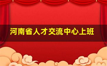 河南省人才交流中心上班