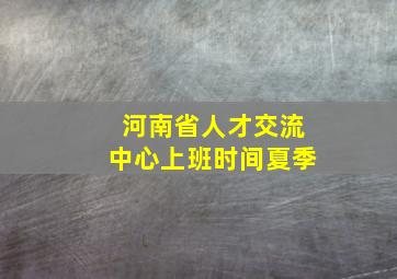 河南省人才交流中心上班时间夏季