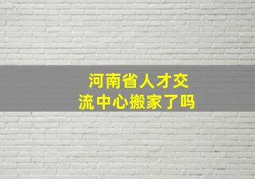 河南省人才交流中心搬家了吗