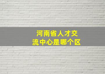 河南省人才交流中心是哪个区