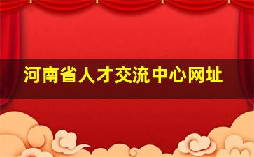 河南省人才交流中心网址